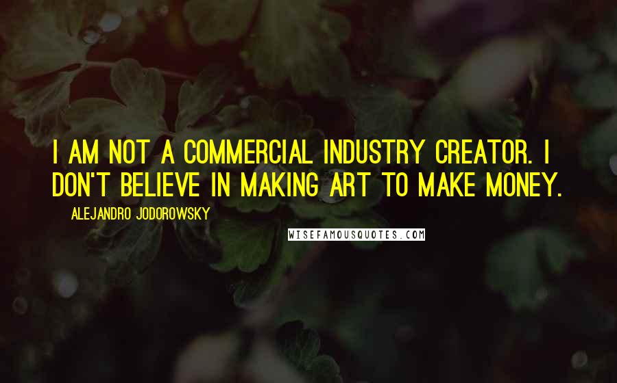 Alejandro Jodorowsky Quotes: I am not a commercial industry creator. I don't believe in making art to make money.