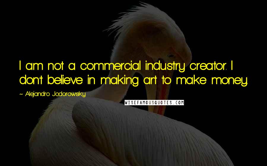 Alejandro Jodorowsky Quotes: I am not a commercial industry creator. I don't believe in making art to make money.