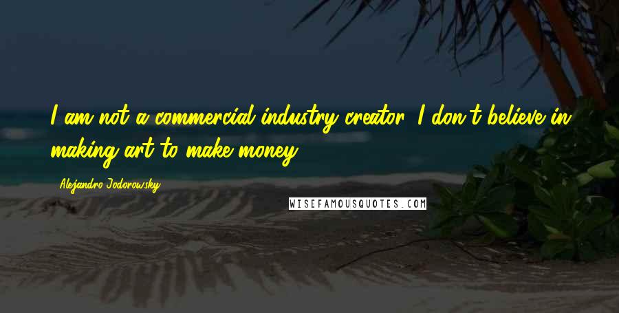 Alejandro Jodorowsky Quotes: I am not a commercial industry creator. I don't believe in making art to make money.