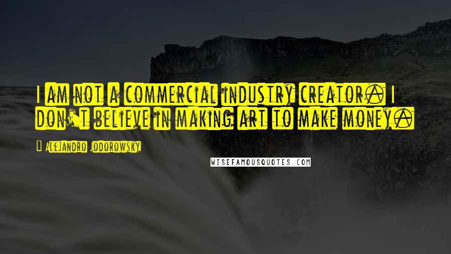 Alejandro Jodorowsky Quotes: I am not a commercial industry creator. I don't believe in making art to make money.