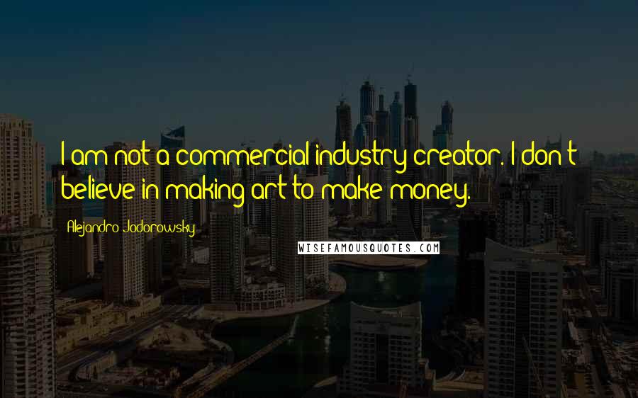 Alejandro Jodorowsky Quotes: I am not a commercial industry creator. I don't believe in making art to make money.