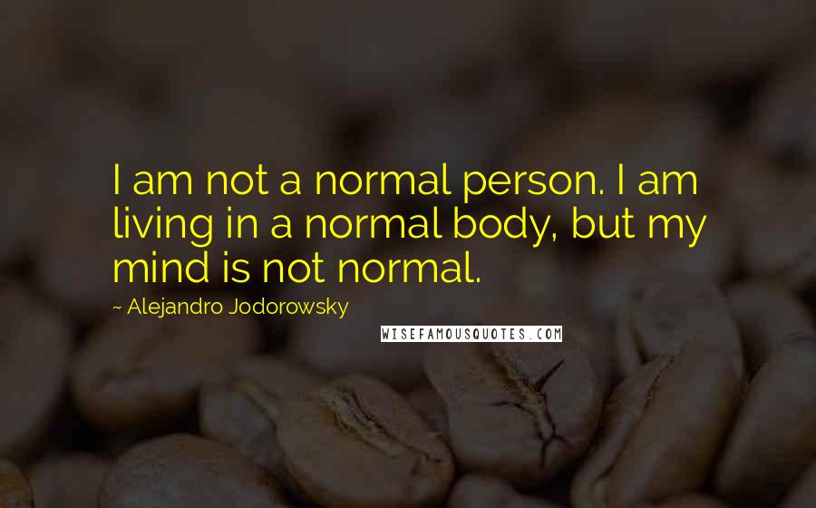 Alejandro Jodorowsky Quotes: I am not a normal person. I am living in a normal body, but my mind is not normal.