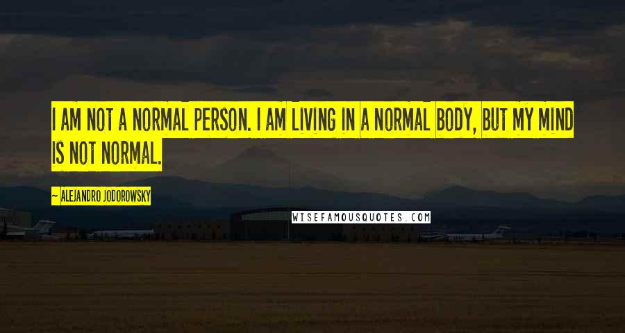 Alejandro Jodorowsky Quotes: I am not a normal person. I am living in a normal body, but my mind is not normal.