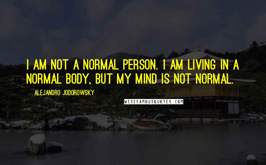 Alejandro Jodorowsky Quotes: I am not a normal person. I am living in a normal body, but my mind is not normal.