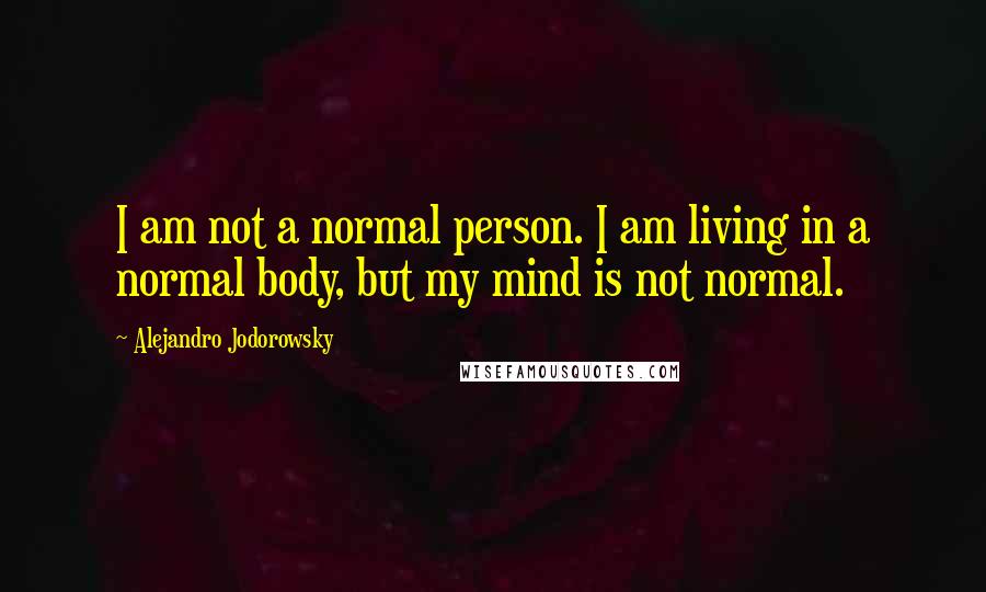 Alejandro Jodorowsky Quotes: I am not a normal person. I am living in a normal body, but my mind is not normal.