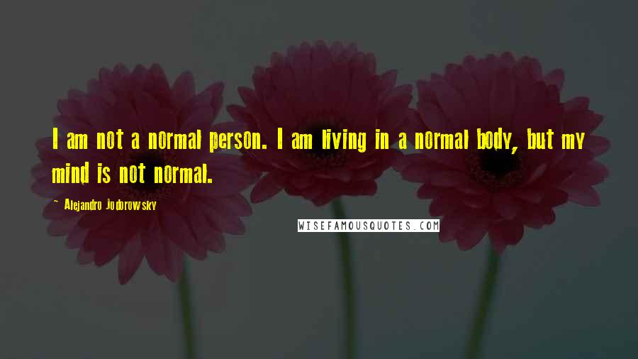 Alejandro Jodorowsky Quotes: I am not a normal person. I am living in a normal body, but my mind is not normal.
