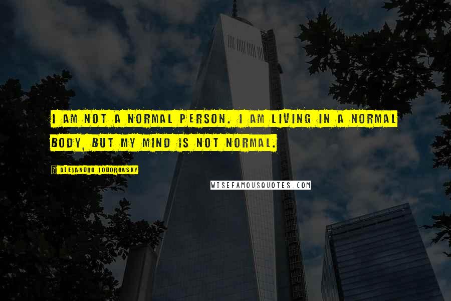 Alejandro Jodorowsky Quotes: I am not a normal person. I am living in a normal body, but my mind is not normal.