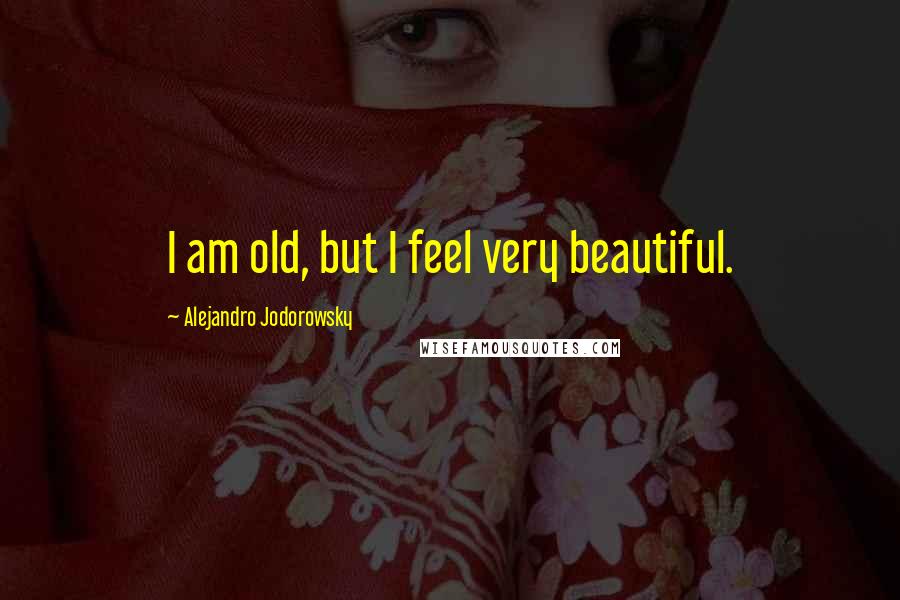 Alejandro Jodorowsky Quotes: I am old, but I feel very beautiful.