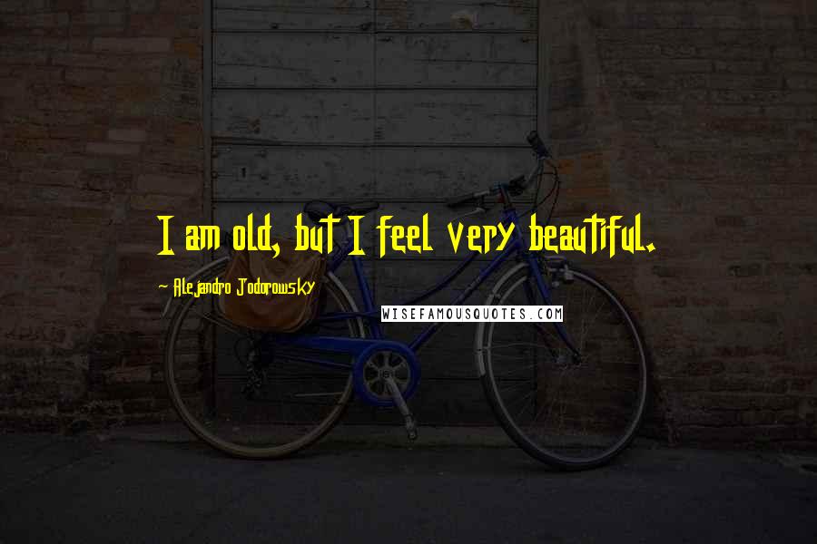 Alejandro Jodorowsky Quotes: I am old, but I feel very beautiful.