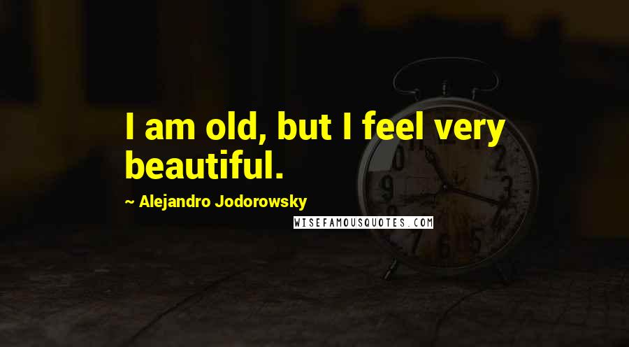 Alejandro Jodorowsky Quotes: I am old, but I feel very beautiful.
