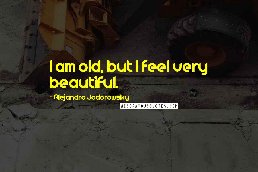 Alejandro Jodorowsky Quotes: I am old, but I feel very beautiful.