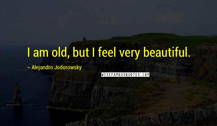 Alejandro Jodorowsky Quotes: I am old, but I feel very beautiful.