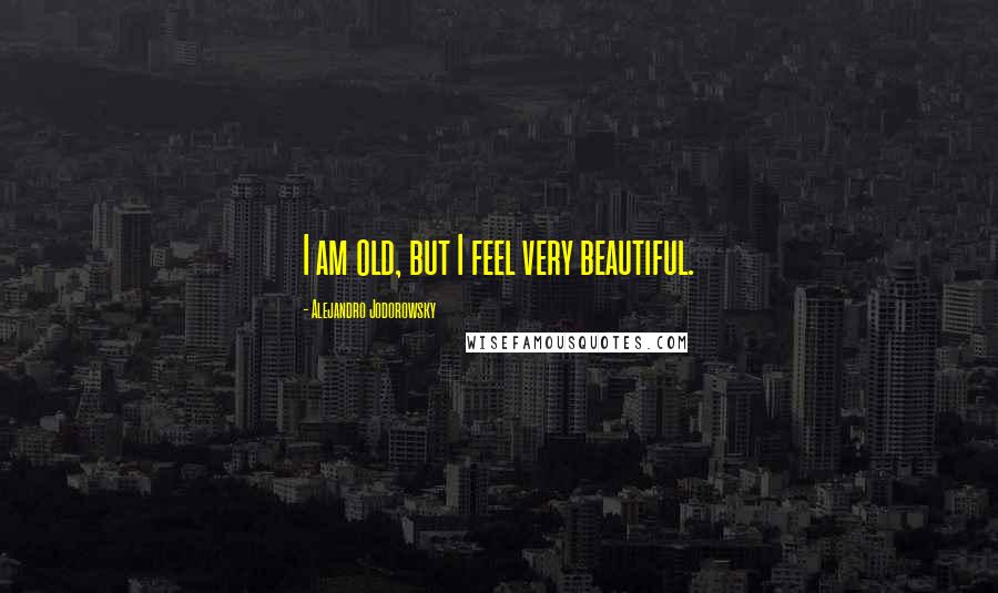 Alejandro Jodorowsky Quotes: I am old, but I feel very beautiful.