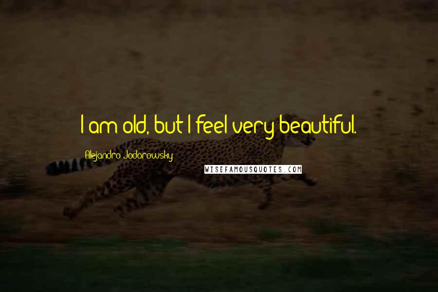 Alejandro Jodorowsky Quotes: I am old, but I feel very beautiful.