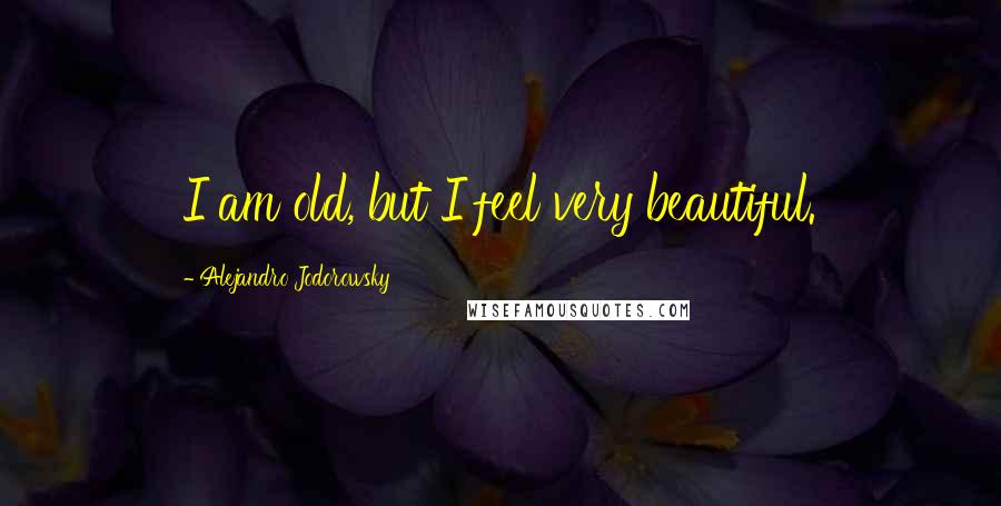 Alejandro Jodorowsky Quotes: I am old, but I feel very beautiful.