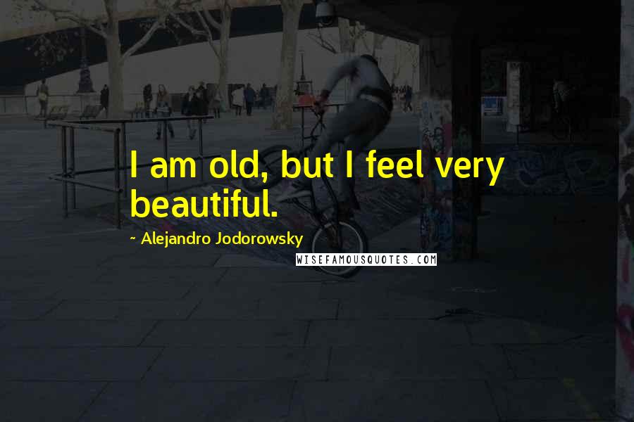 Alejandro Jodorowsky Quotes: I am old, but I feel very beautiful.