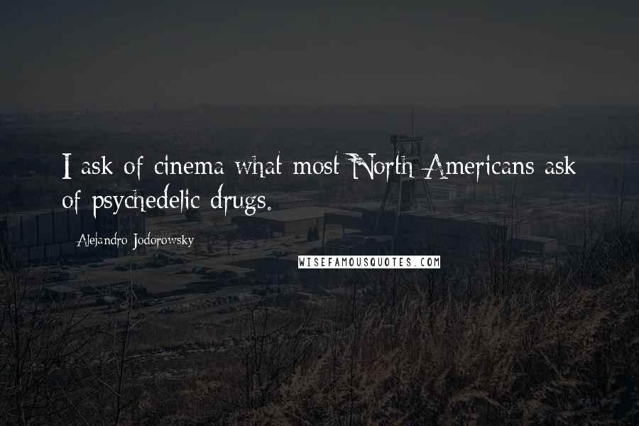 Alejandro Jodorowsky Quotes: I ask of cinema what most North Americans ask of psychedelic drugs.