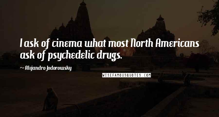 Alejandro Jodorowsky Quotes: I ask of cinema what most North Americans ask of psychedelic drugs.