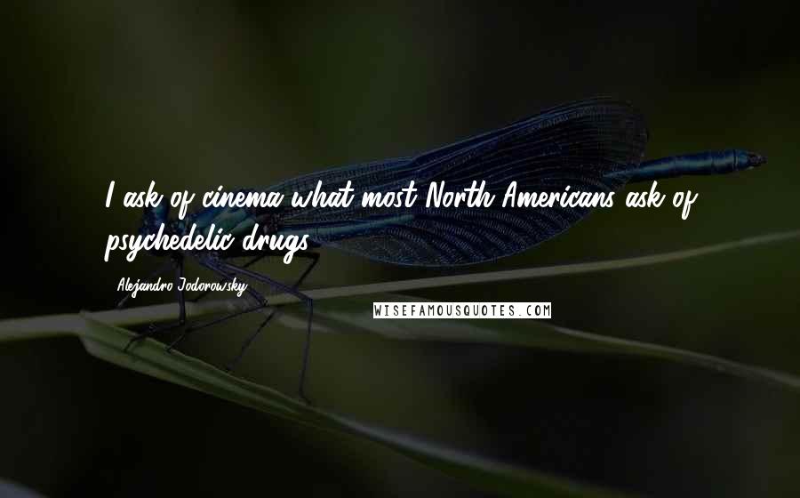 Alejandro Jodorowsky Quotes: I ask of cinema what most North Americans ask of psychedelic drugs.