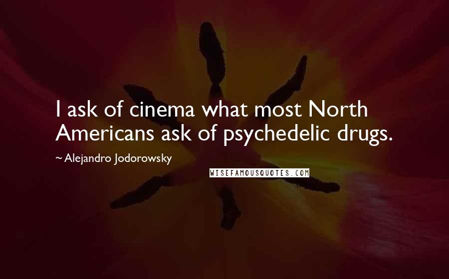 Alejandro Jodorowsky Quotes: I ask of cinema what most North Americans ask of psychedelic drugs.