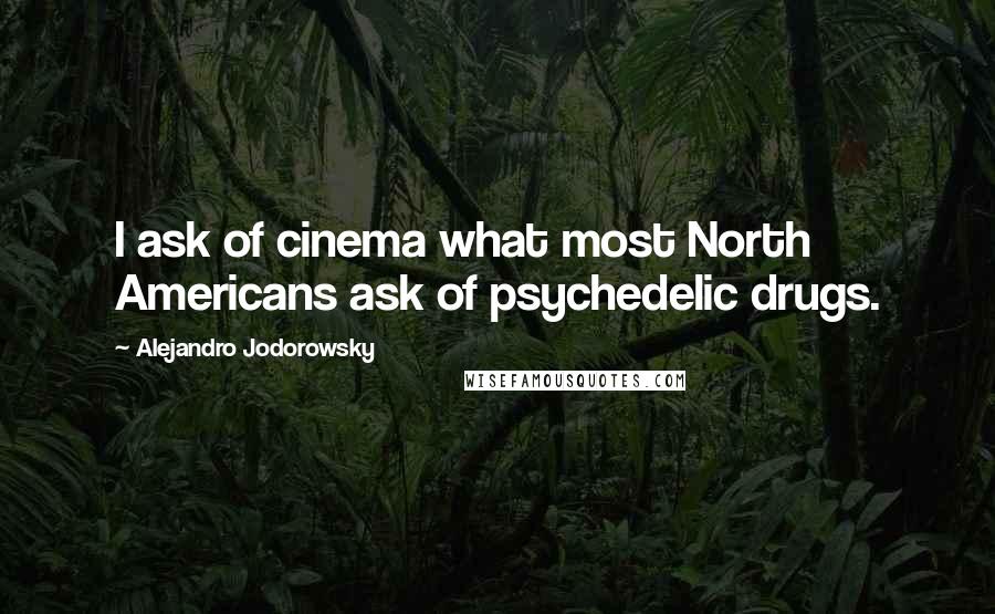 Alejandro Jodorowsky Quotes: I ask of cinema what most North Americans ask of psychedelic drugs.