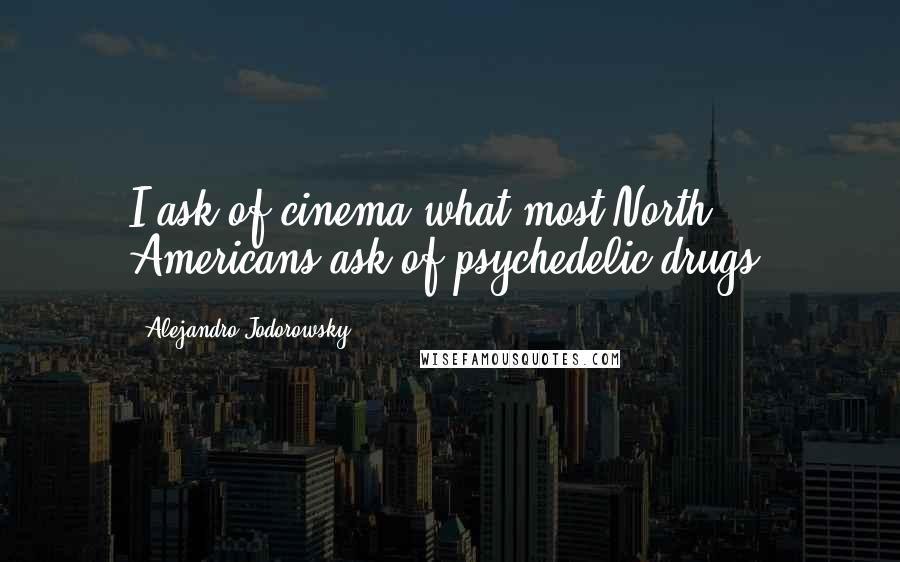 Alejandro Jodorowsky Quotes: I ask of cinema what most North Americans ask of psychedelic drugs.