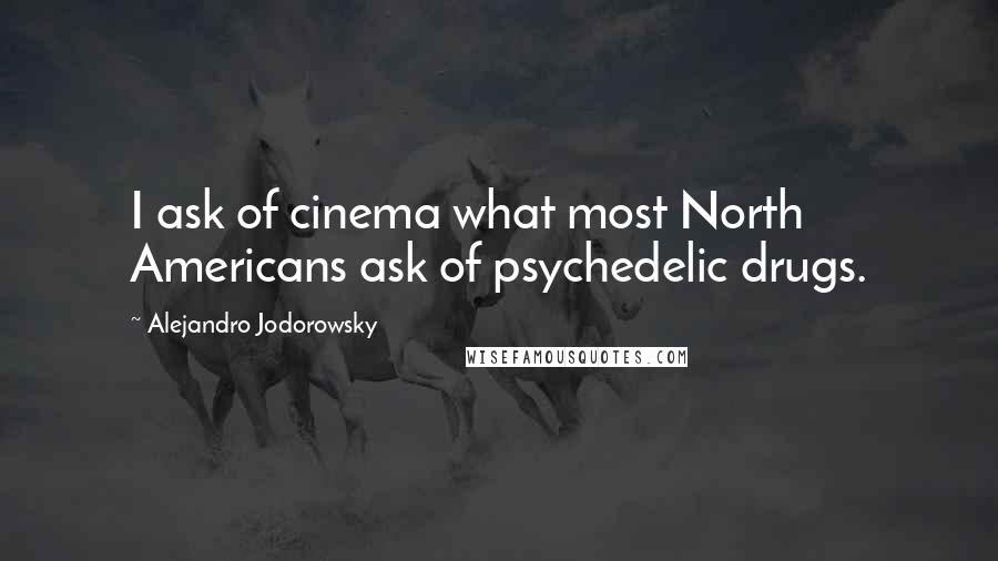 Alejandro Jodorowsky Quotes: I ask of cinema what most North Americans ask of psychedelic drugs.