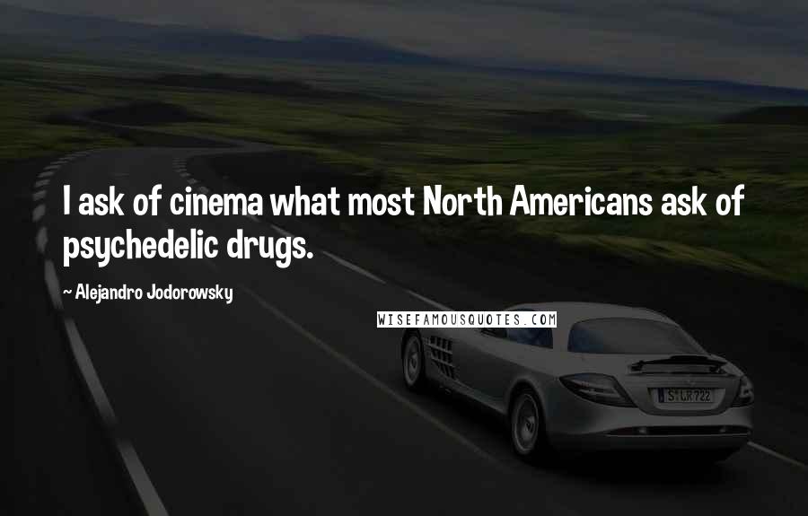 Alejandro Jodorowsky Quotes: I ask of cinema what most North Americans ask of psychedelic drugs.