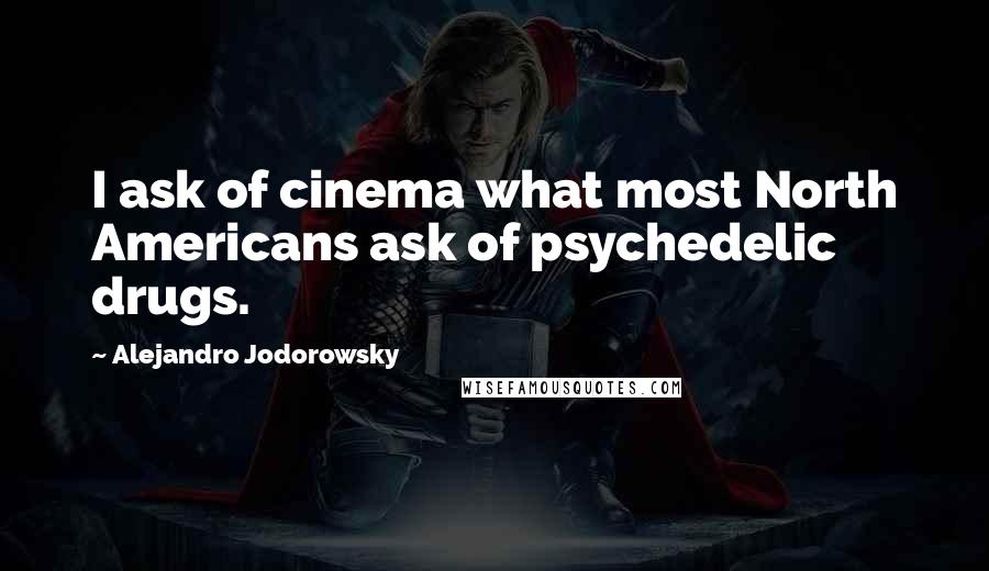 Alejandro Jodorowsky Quotes: I ask of cinema what most North Americans ask of psychedelic drugs.