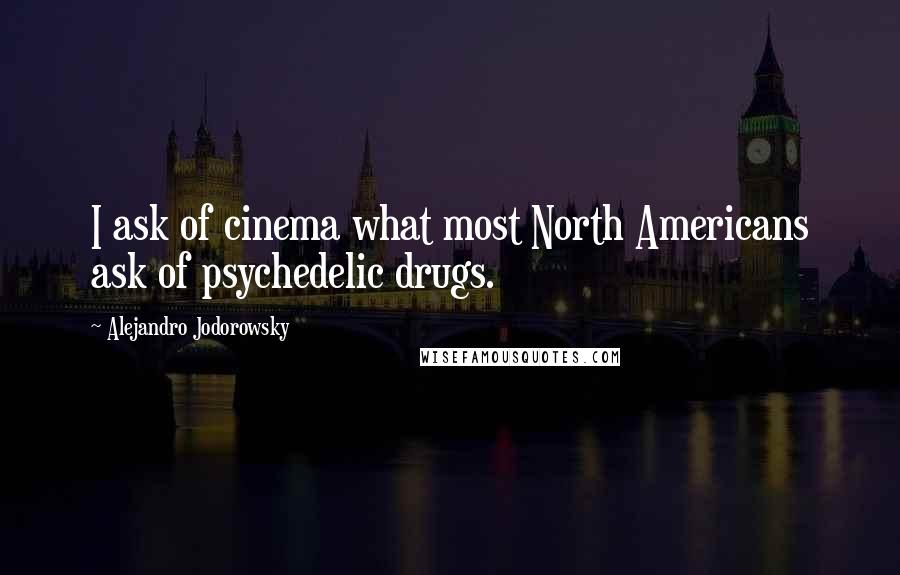 Alejandro Jodorowsky Quotes: I ask of cinema what most North Americans ask of psychedelic drugs.