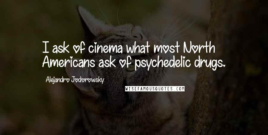 Alejandro Jodorowsky Quotes: I ask of cinema what most North Americans ask of psychedelic drugs.
