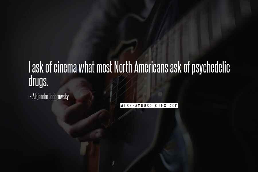 Alejandro Jodorowsky Quotes: I ask of cinema what most North Americans ask of psychedelic drugs.