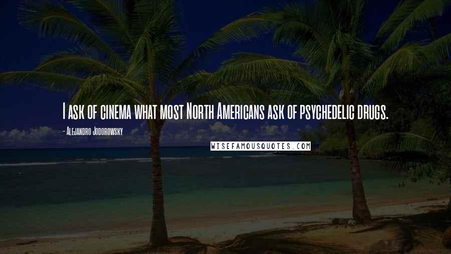 Alejandro Jodorowsky Quotes: I ask of cinema what most North Americans ask of psychedelic drugs.