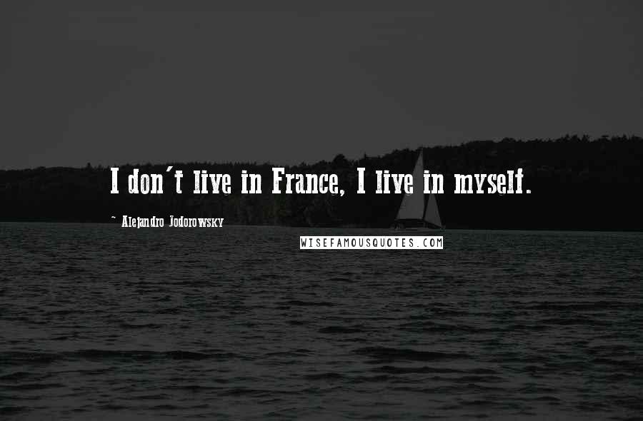 Alejandro Jodorowsky Quotes: I don't live in France, I live in myself.