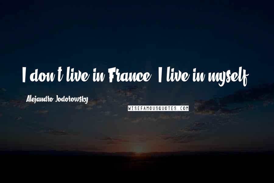 Alejandro Jodorowsky Quotes: I don't live in France, I live in myself.