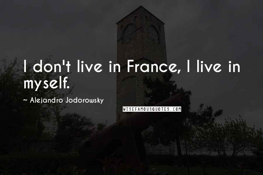 Alejandro Jodorowsky Quotes: I don't live in France, I live in myself.