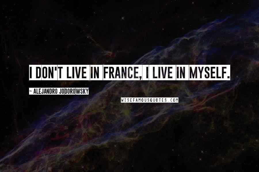 Alejandro Jodorowsky Quotes: I don't live in France, I live in myself.