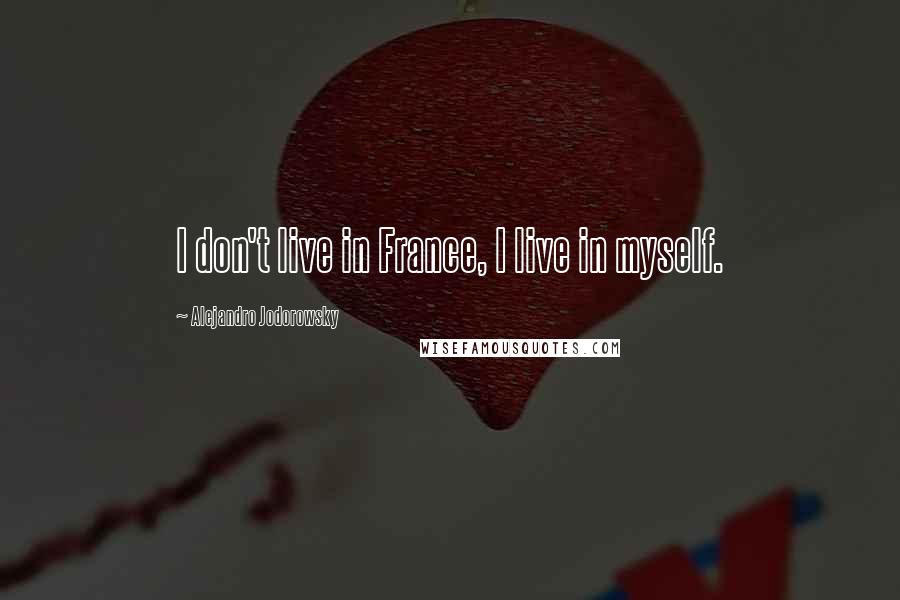 Alejandro Jodorowsky Quotes: I don't live in France, I live in myself.