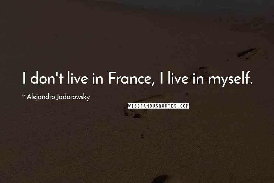 Alejandro Jodorowsky Quotes: I don't live in France, I live in myself.