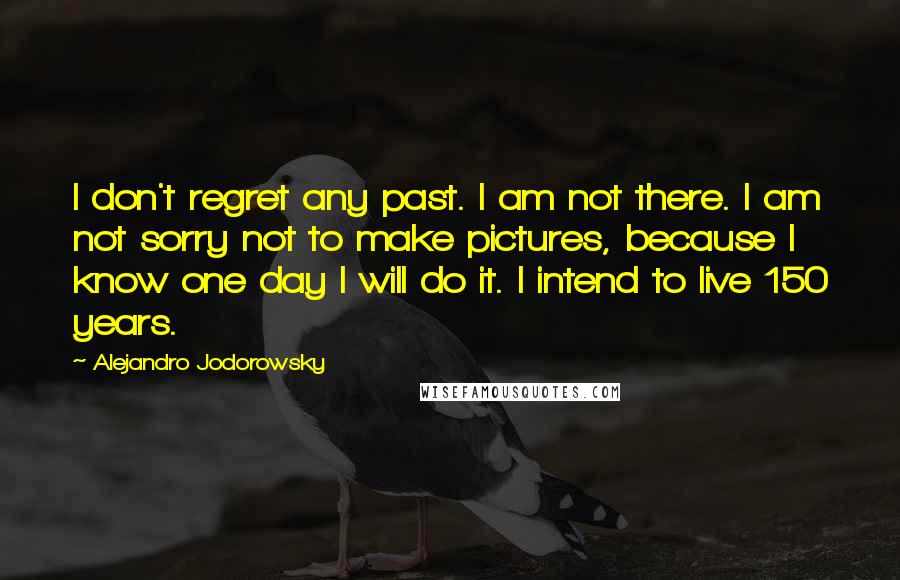 Alejandro Jodorowsky Quotes: I don't regret any past. I am not there. I am not sorry not to make pictures, because I know one day I will do it. I intend to live 150 years.