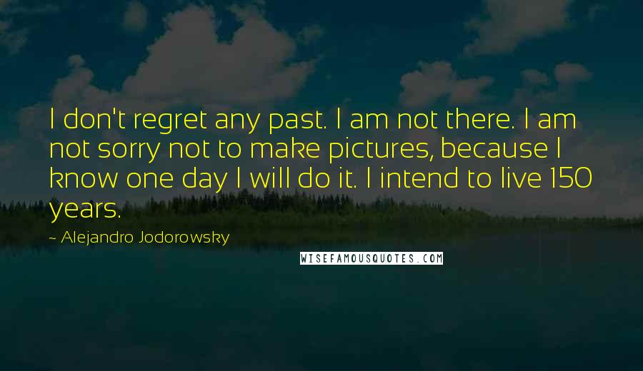 Alejandro Jodorowsky Quotes: I don't regret any past. I am not there. I am not sorry not to make pictures, because I know one day I will do it. I intend to live 150 years.