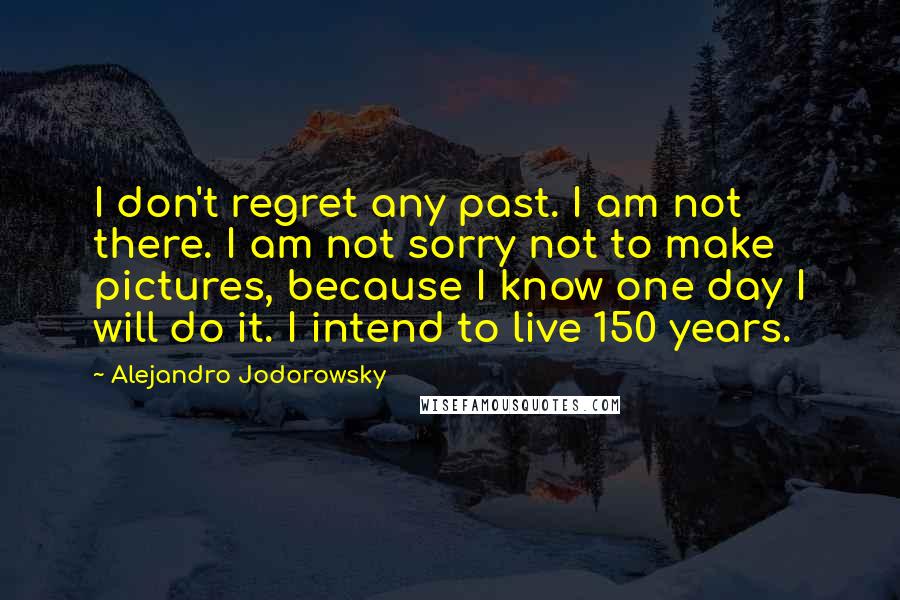 Alejandro Jodorowsky Quotes: I don't regret any past. I am not there. I am not sorry not to make pictures, because I know one day I will do it. I intend to live 150 years.