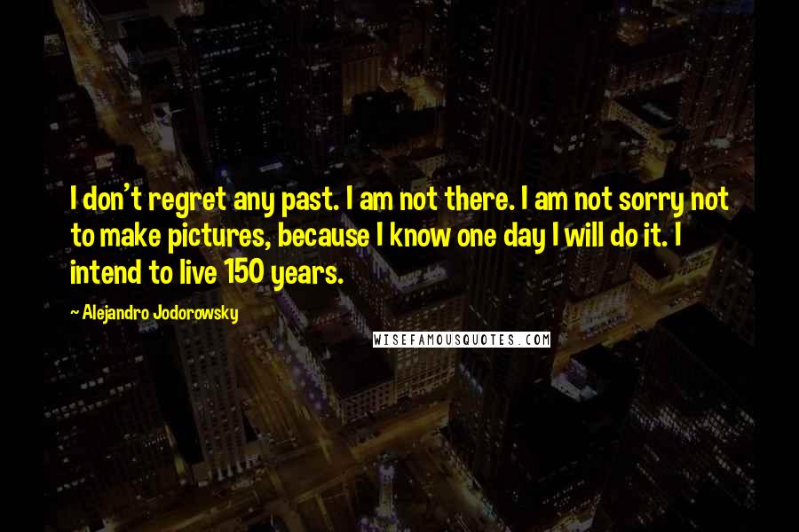 Alejandro Jodorowsky Quotes: I don't regret any past. I am not there. I am not sorry not to make pictures, because I know one day I will do it. I intend to live 150 years.