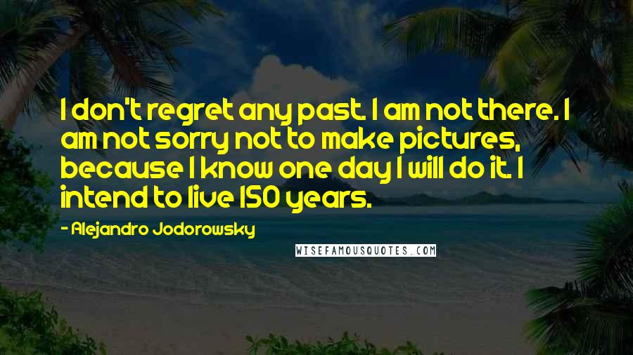 Alejandro Jodorowsky Quotes: I don't regret any past. I am not there. I am not sorry not to make pictures, because I know one day I will do it. I intend to live 150 years.