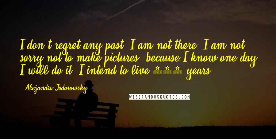 Alejandro Jodorowsky Quotes: I don't regret any past. I am not there. I am not sorry not to make pictures, because I know one day I will do it. I intend to live 150 years.