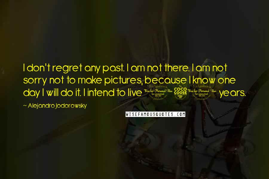 Alejandro Jodorowsky Quotes: I don't regret any past. I am not there. I am not sorry not to make pictures, because I know one day I will do it. I intend to live 150 years.