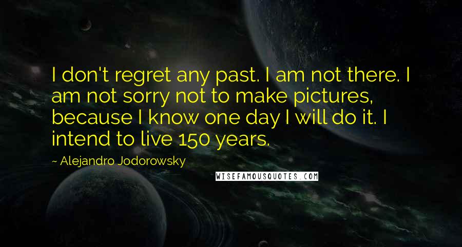 Alejandro Jodorowsky Quotes: I don't regret any past. I am not there. I am not sorry not to make pictures, because I know one day I will do it. I intend to live 150 years.