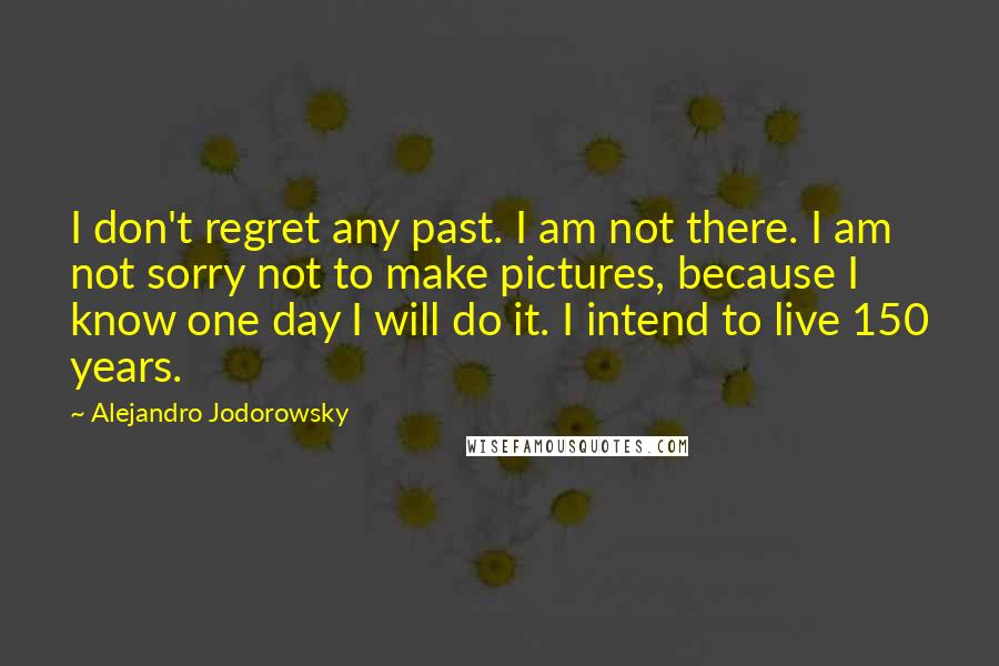 Alejandro Jodorowsky Quotes: I don't regret any past. I am not there. I am not sorry not to make pictures, because I know one day I will do it. I intend to live 150 years.