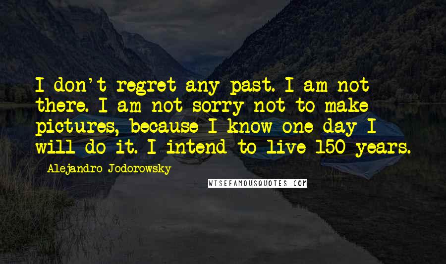 Alejandro Jodorowsky Quotes: I don't regret any past. I am not there. I am not sorry not to make pictures, because I know one day I will do it. I intend to live 150 years.