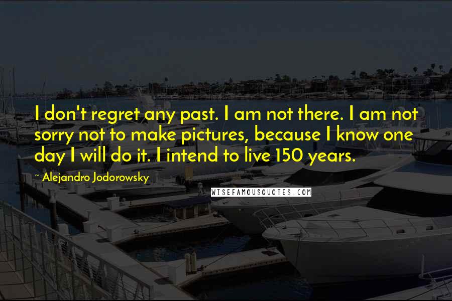 Alejandro Jodorowsky Quotes: I don't regret any past. I am not there. I am not sorry not to make pictures, because I know one day I will do it. I intend to live 150 years.